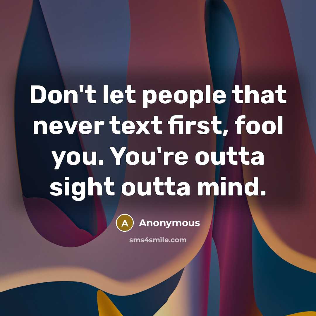 “Don't let people that never text first, fool you. You're outta sight outta mind.” quote by Anonymous