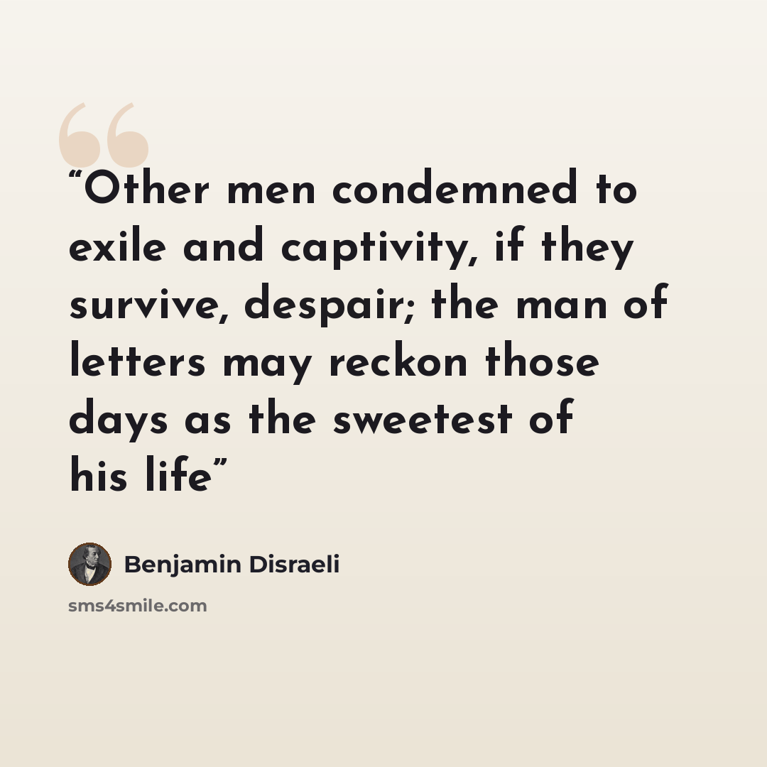 “Other men condemned to exile and captivity, if they survive, despair; the man of letters may reckon those days as the sweetest of his life” quote by Benjamin Disraeli
