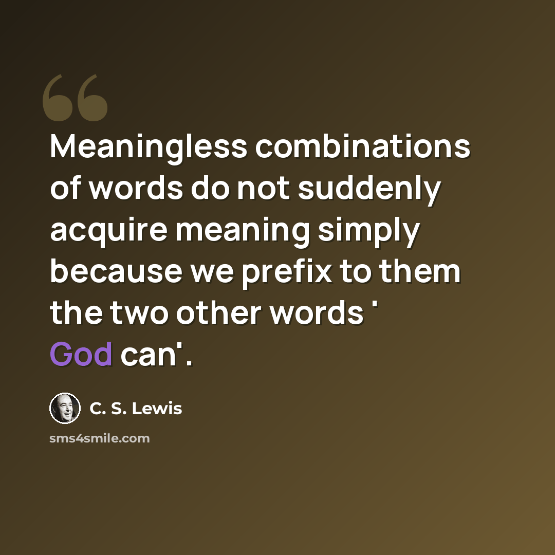 “Meaningless combinations of words do not suddenly acquire meaning simply because we prefix to them the two other words ' God can'.” quote by C. S. Lewis