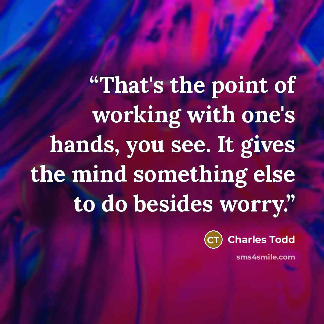 “That's the point of working with one's hands, you see. It gives the mind something else to do besides worry.” quote by Charles Todd