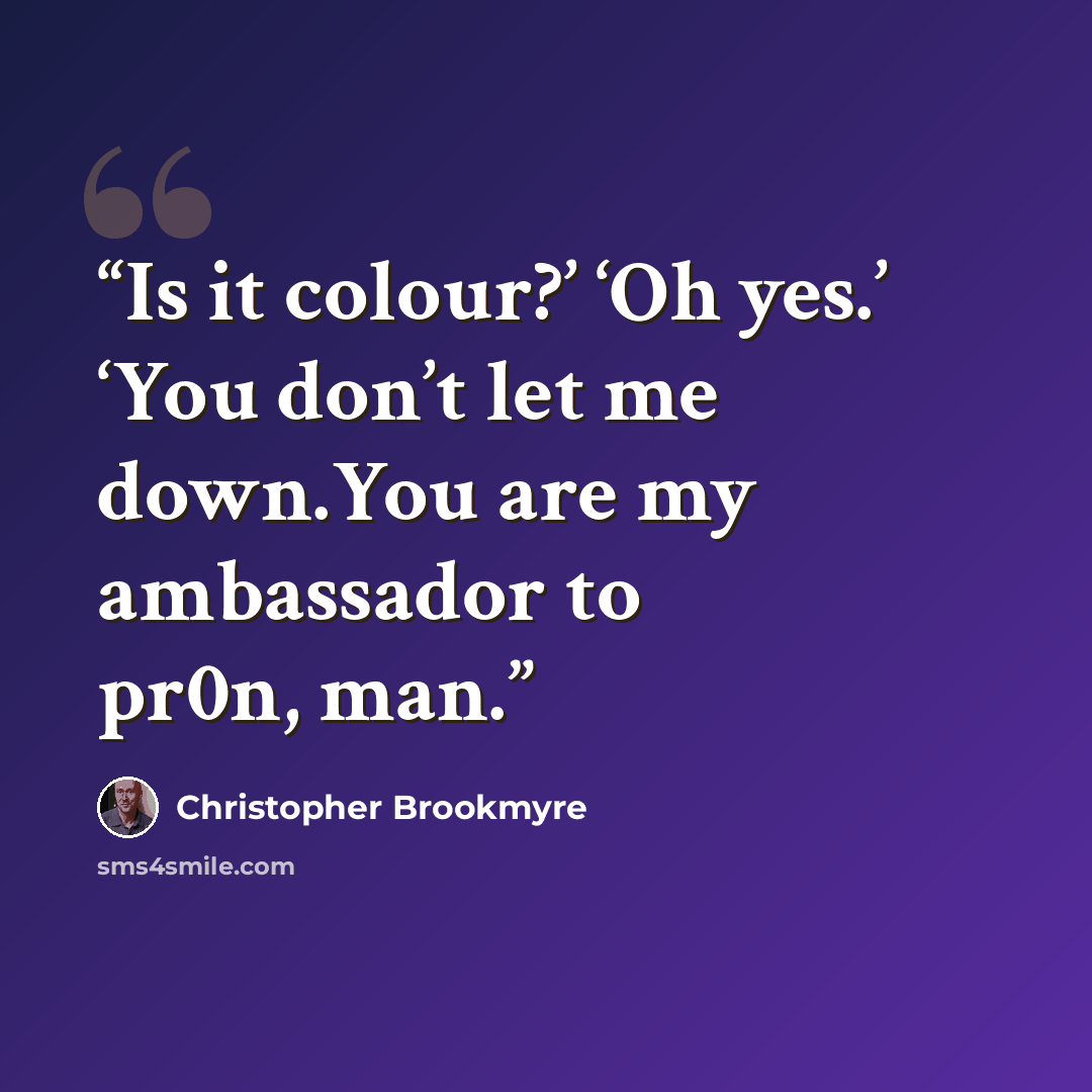 “Is it colour?’ ‘Oh yes.’ ‘You don’t let me down.You are my ambassador to pr0n, man.” quote by Christopher Brookmyre