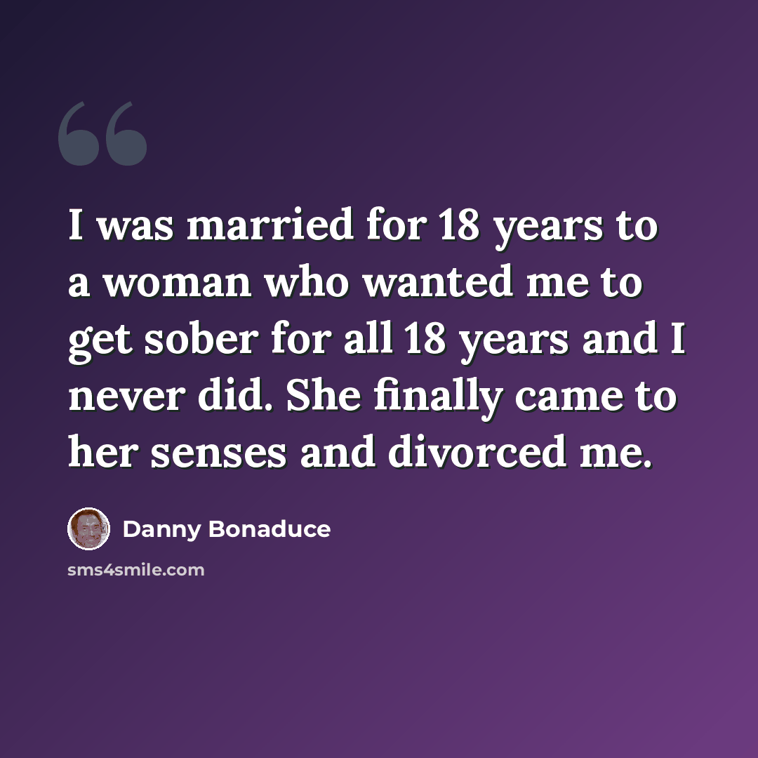 “I was married for 18 years to a woman who wanted me to get sober for all 18 years and I never did. She finally came to her senses and divorced me.” quote by Danny Bonaduce