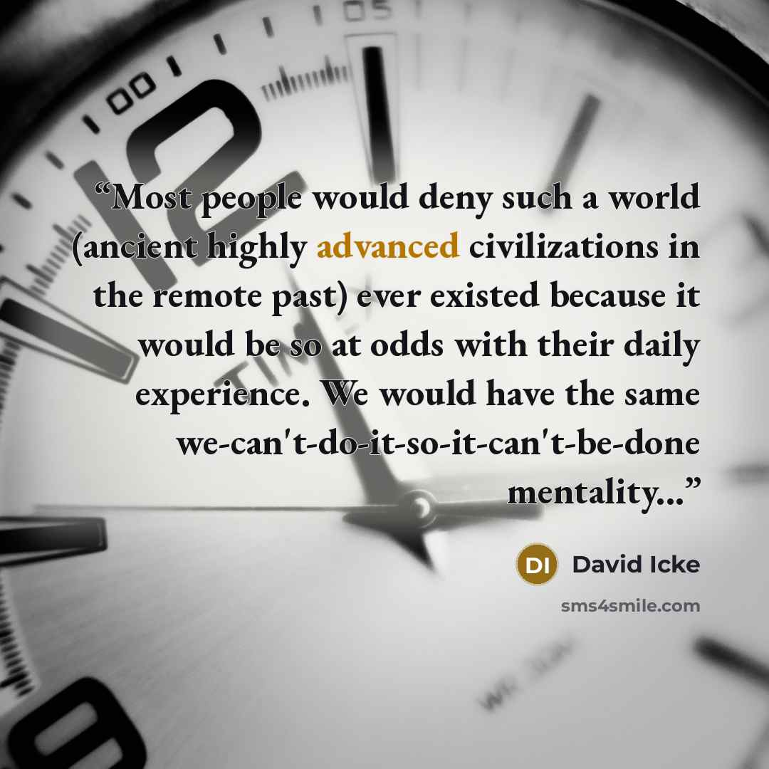 “Most people would deny such a world (ancient highly advanced civilizations in the remote past) ever existed because it would be so at odds with their daily experience. We would have the same we-can't-do-it-so-it-can't-be-done mentality...” quote by David Icke