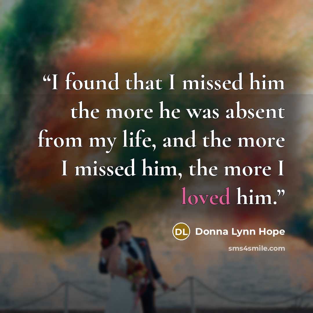 “I found that I missed him the more he was absent from my life, and the more I missed him, the more I loved him.” quote by Donna Lynn Hope