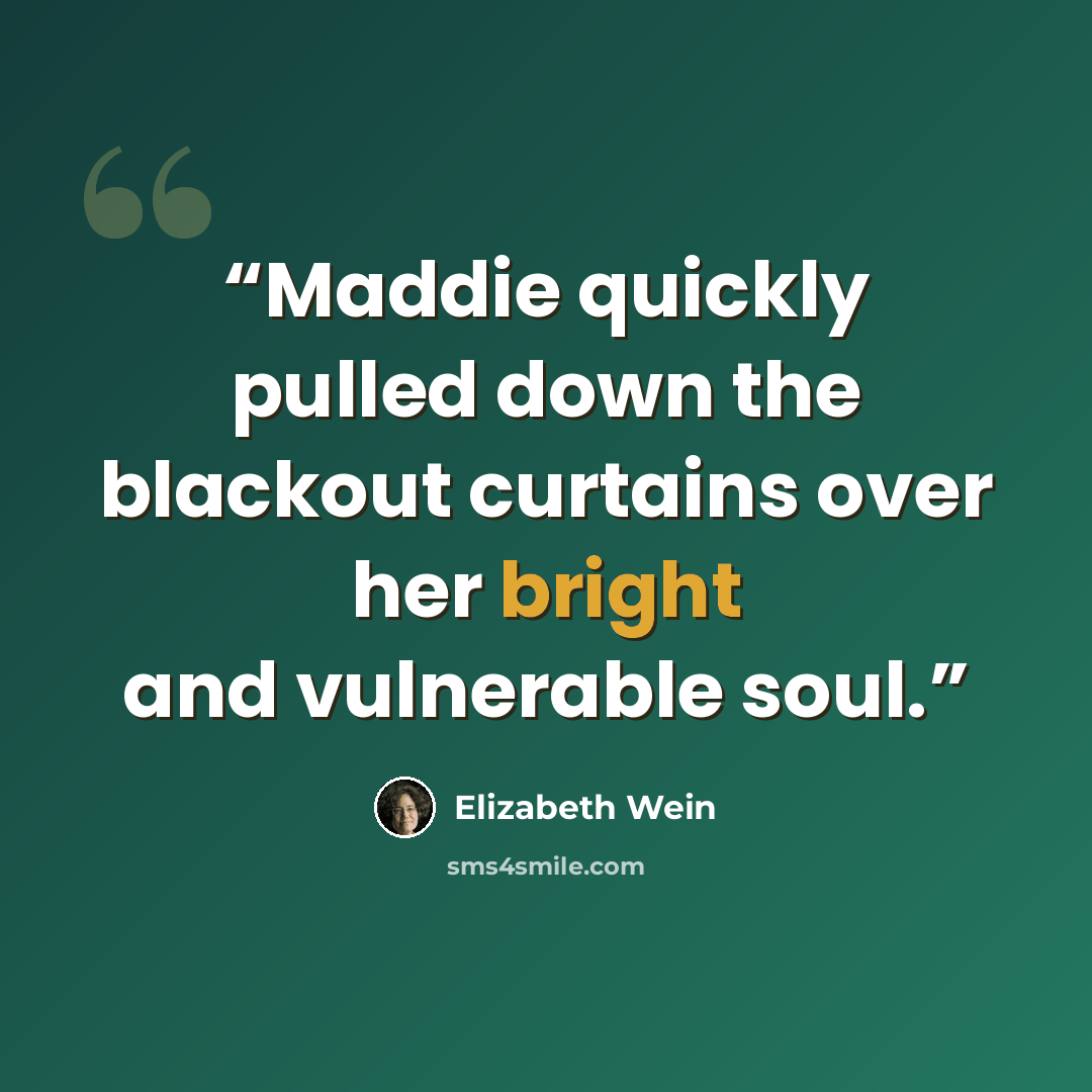 “Maddie quickly pulled down the blackout curtains over her bright and vulnerable soul.” quote by Elizabeth Wein