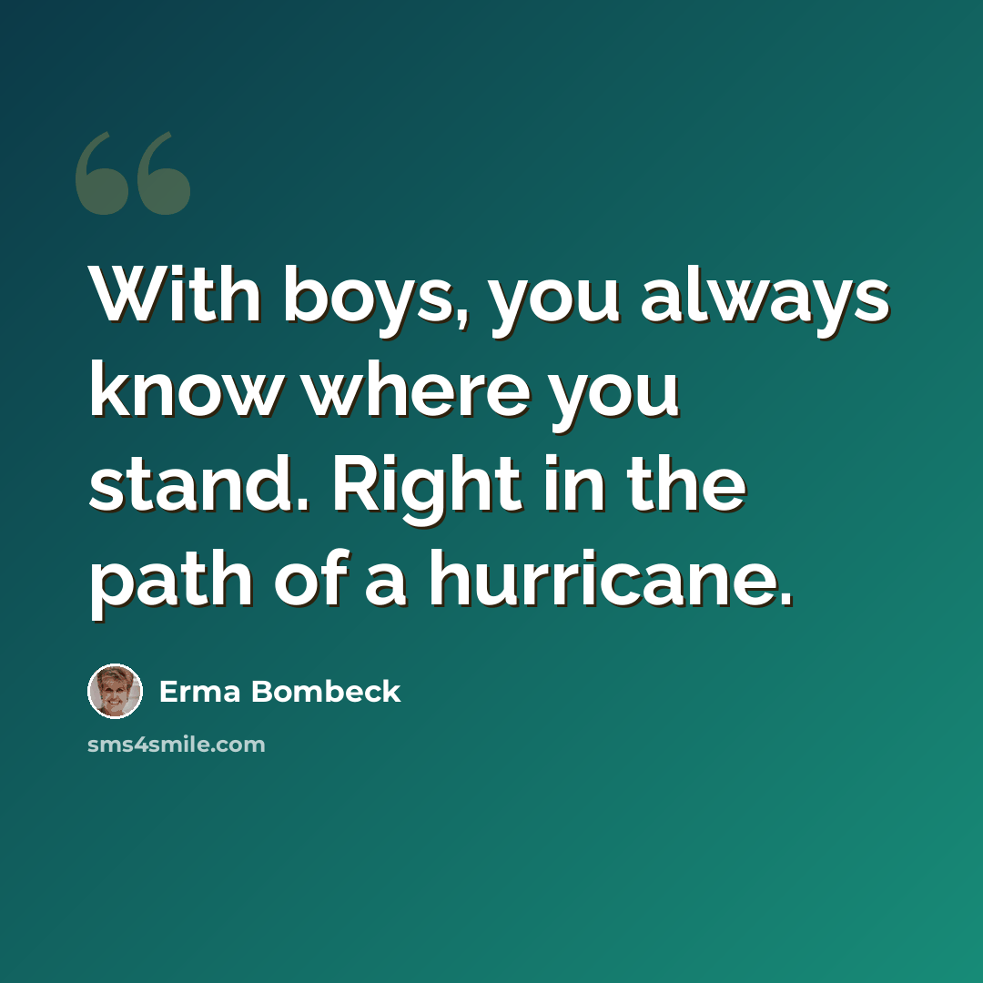 “With boys, you always know where you stand. Right in the path of a hurricane.” quote by Erma Bombeck