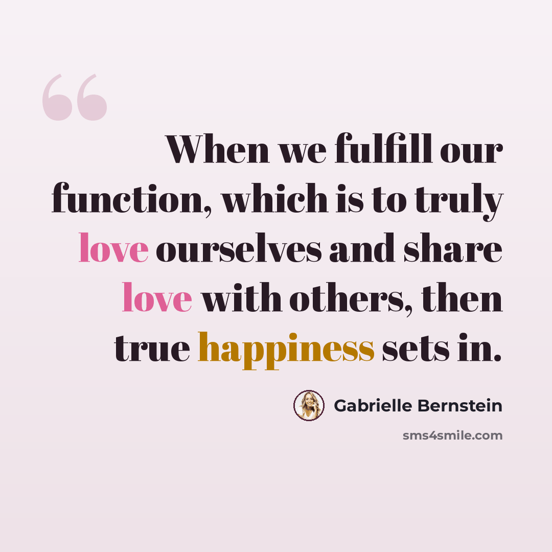 “When we fulfill our function, which is to truly love ourselves and share love with others, then true happiness sets in.” quote by Gabrielle Bernstein
