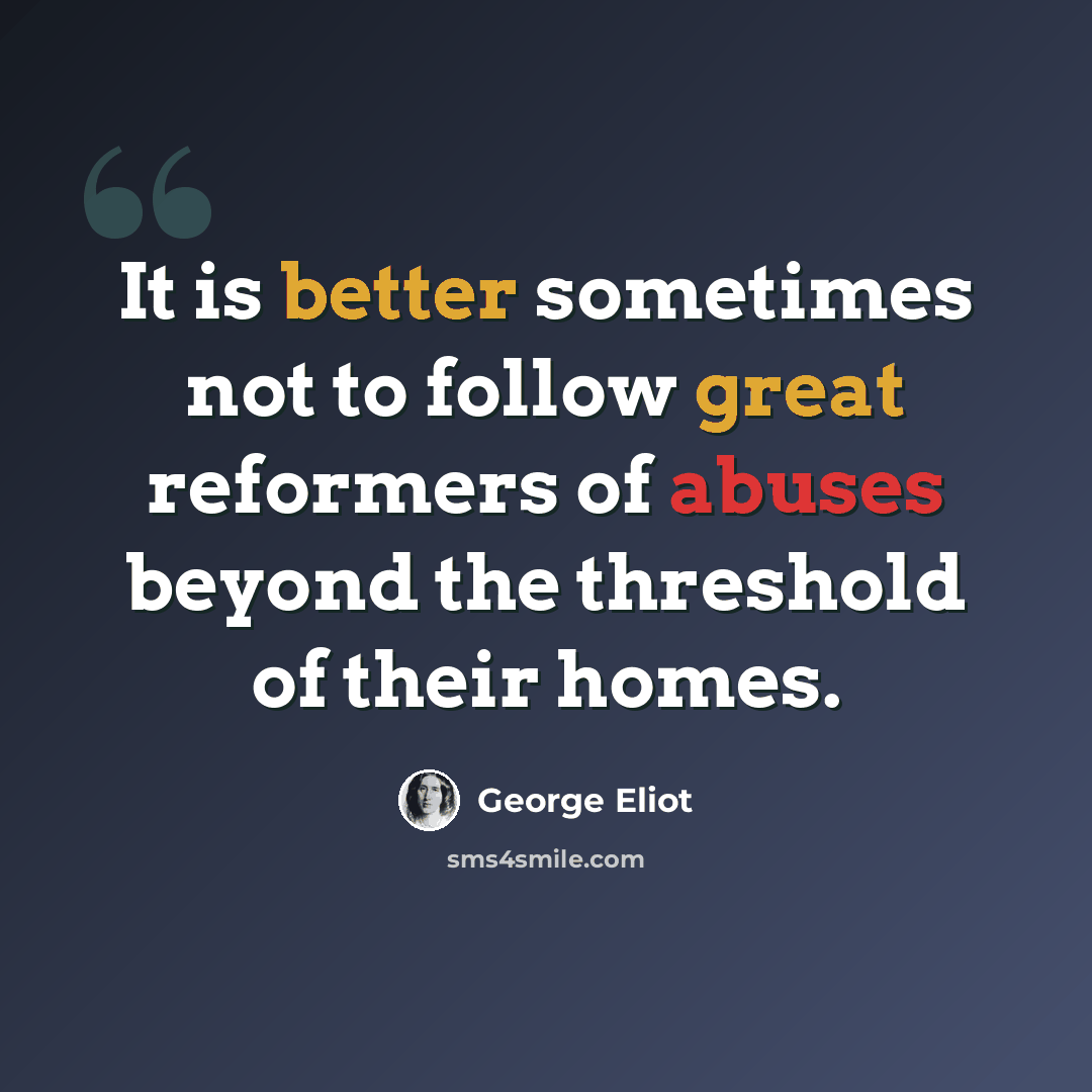 “It is better sometimes not to follow great reformers of abuses beyond the threshold of their homes.” quote by George Eliot