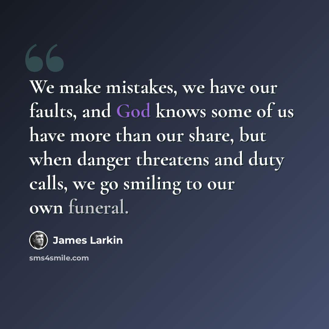 “We make mistakes, we have our faults, and God knows some of us have more than our share, but when danger threatens and duty calls, we go smiling to our own funeral.” quote by James Larkin