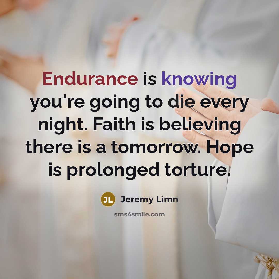 “Endurance is knowing you're going to die every night. Faith is believing there is a tomorrow. Hope is prolonged torture.” quote by Jeremy Limn