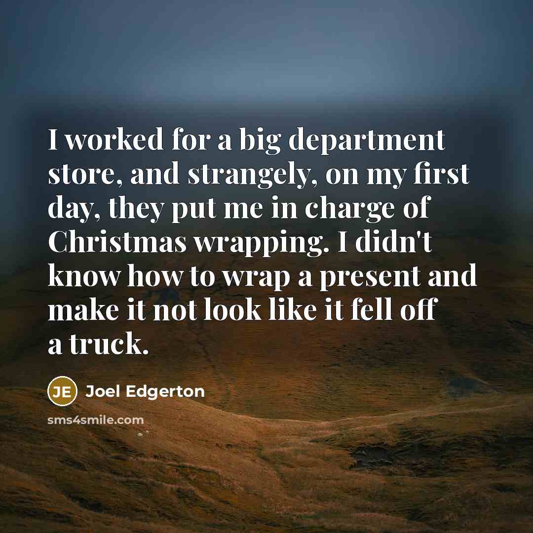 “I worked for a big department store, and strangely, on my first day, they put me in charge of Christmas wrapping. I didn't know how to wrap a present and make it not look like it fell off a truck.” quote by Joel Edgerton