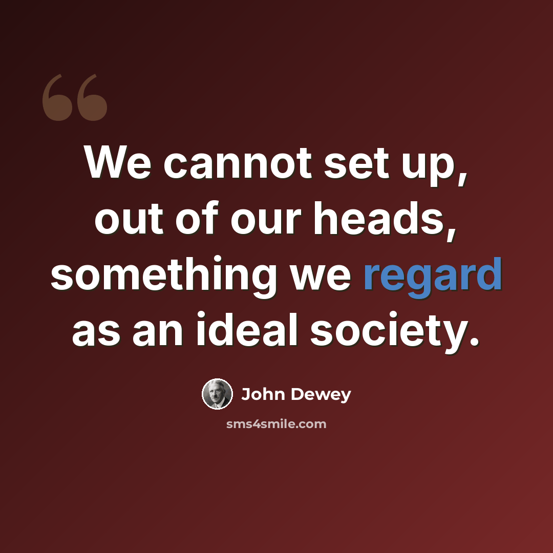 “We cannot set up, out of our heads, something we regard as an ideal society.” quote by John Dewey