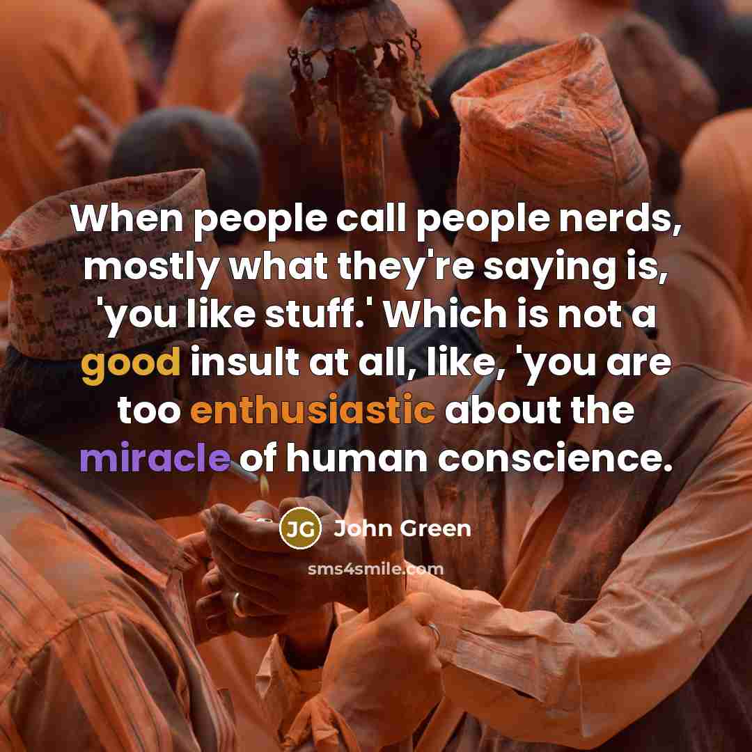 “When people call people nerds, mostly what they're saying is, 'you like stuff.' Which is not a good insult at all, like, 'you are too enthusiastic about the miracle of human conscience.” quote by John Green