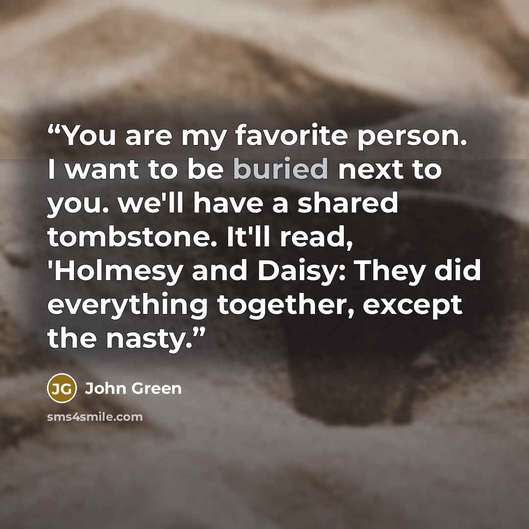 “You are my favorite person. I want to be buried next to you. we'll have a shared tombstone. It'll read, 'Holmesy and Daisy: They did everything together, except the nasty.” quote by John Green
