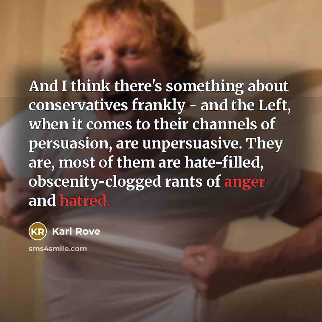 “And I think there's something about conservatives frankly - and the Left, when it comes to their channels of persuasion, are unpersuasive. They are, most of them are hate-filled, obscenity-clogged rants of anger and hatred.” quote by Karl Rove