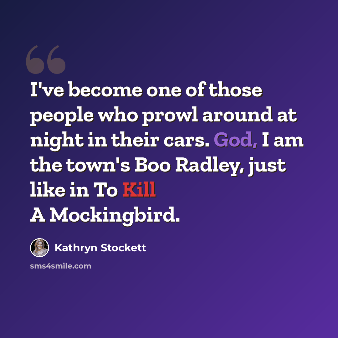 “I've become one of those people who prowl around at night in their cars. God, I am the town's Boo Radley, just like in To Kill A Mockingbird.” quote by Kathryn Stockett