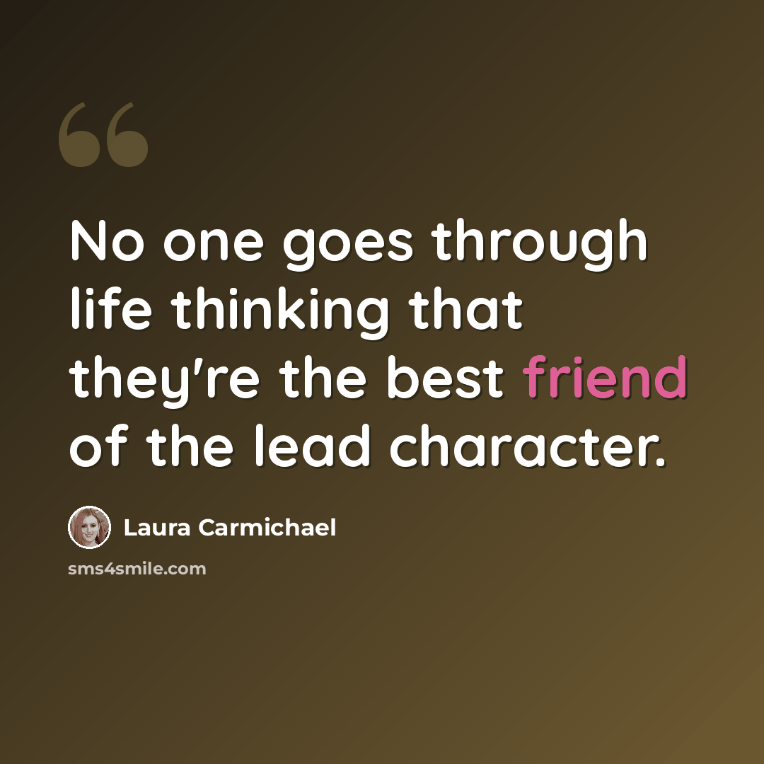 “No one goes through life thinking that they're the best friend of the lead character.” quote by Laura Carmichael