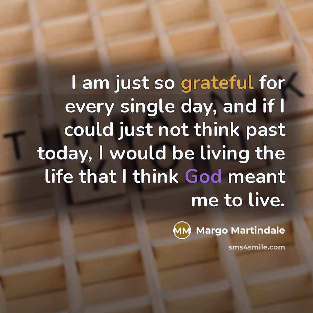 “I am just so grateful for every single day, and if I could just not think past today, I would be living the life that I think God meant me to live.” quote by Margo Martindale