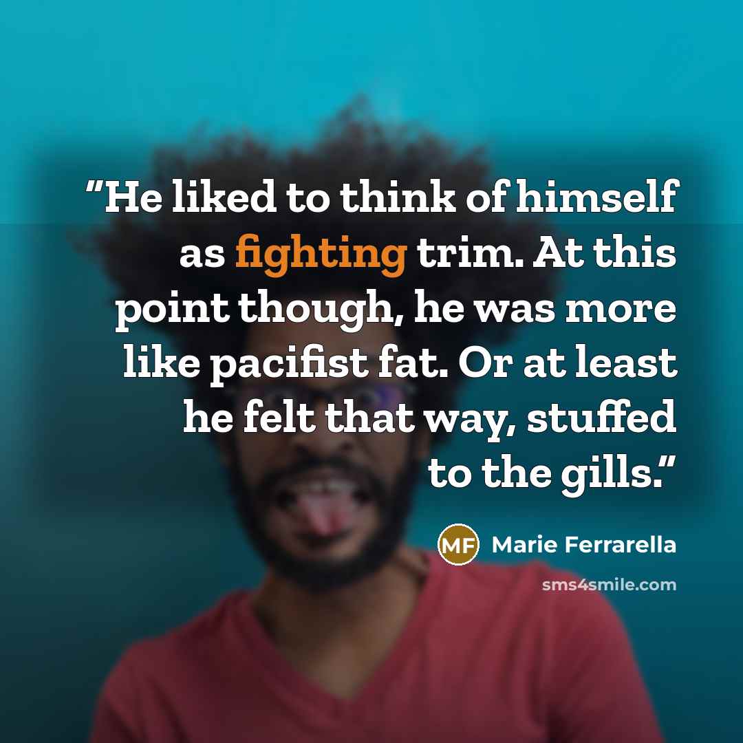 “He liked to think of himself as fighting trim. At this point though, he was more like pacifist fat. Or at least he felt that way, stuffed to the gills.” quote by Marie Ferrarella