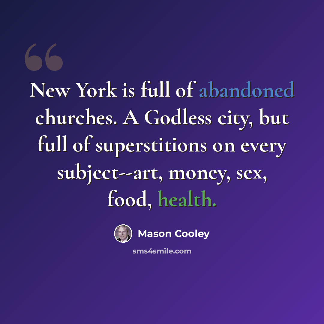 “New York is full of abandoned churches. A Godless city, but full of superstitions on every subject--art, money, sex, food, health.” quote by Mason Cooley