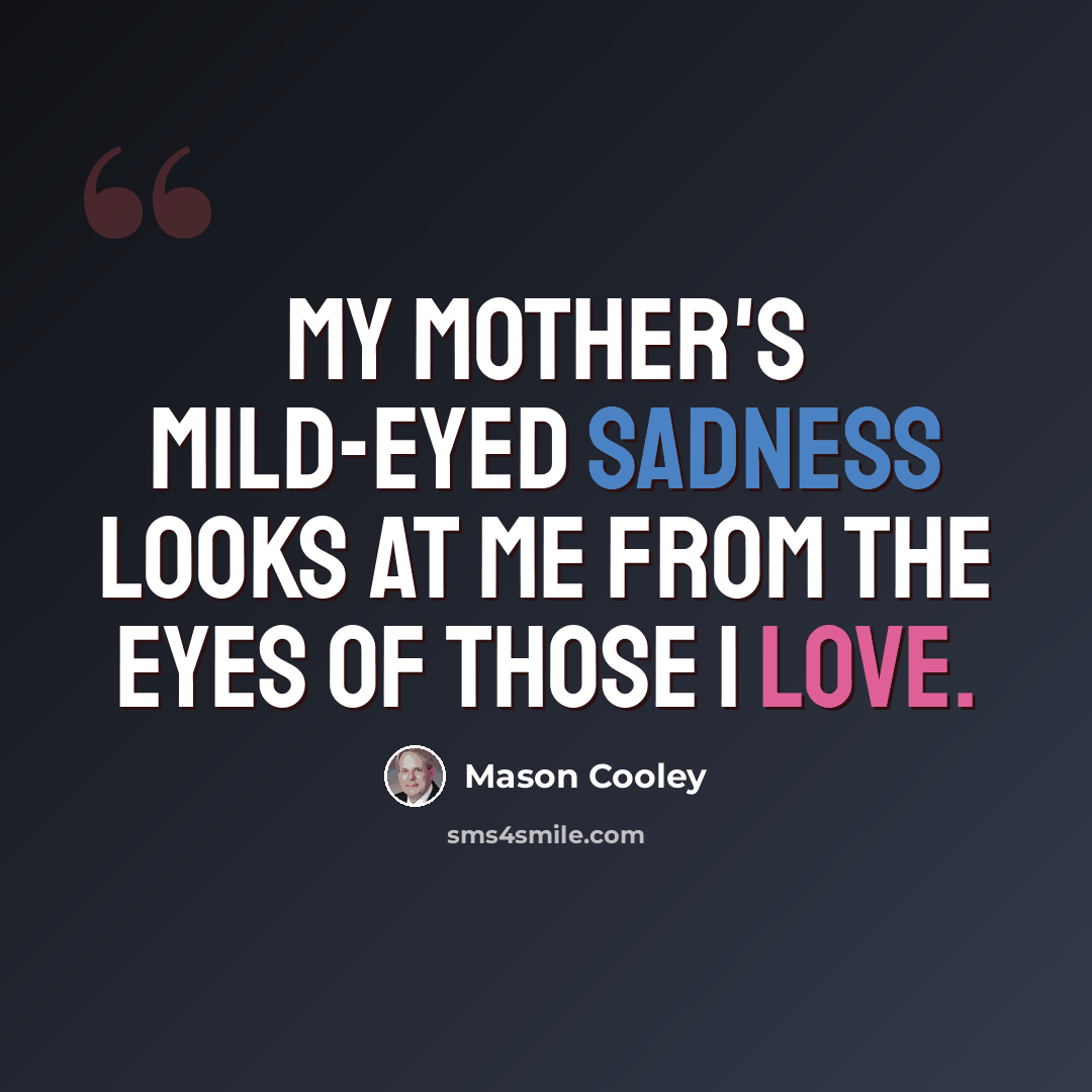 “My mother's mild-eyed sadness looks at me from the eyes of those I love.” quote by Mason Cooley
