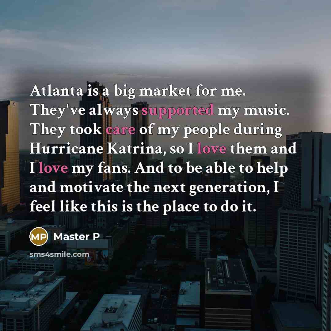 “Atlanta is a big market for me. They've always supported my music. They took care of my people during Hurricane Katrina, so I love them and I love my fans. And to be able to help and motivate the next generation, I feel like this is the place to do it.” quote by Master P