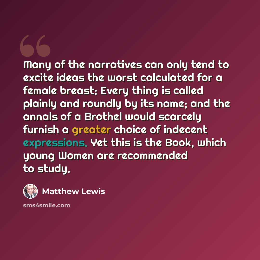 “Many of the narratives can only tend to excite ideas the worst calculated for a female breast: Every thing is called plainly and roundly by its name; and the annals of a Brothel would scarcely furnish a greater choice of indecent expressions. Yet this is the Book, which young Women are recommended…” quote by Matthew Lewis