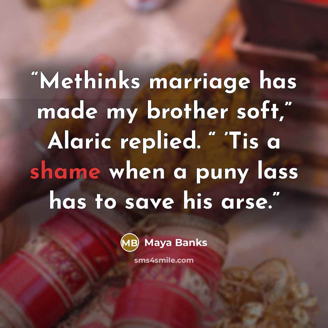 “Methinks marriage has made my brother soft,” Alaric replied. “ ’Tis a shame when a puny lass has to save his arse.” quote by Maya Banks
