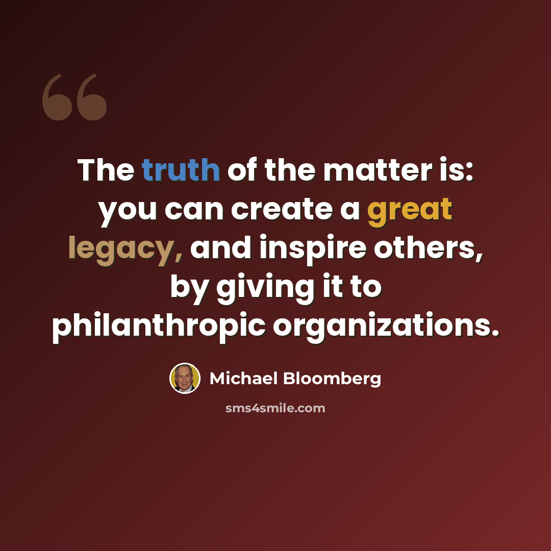 “The truth of the matter is: you can create a great legacy, and inspire others, by giving it to philanthropic organizations.” quote by Michael Bloomberg