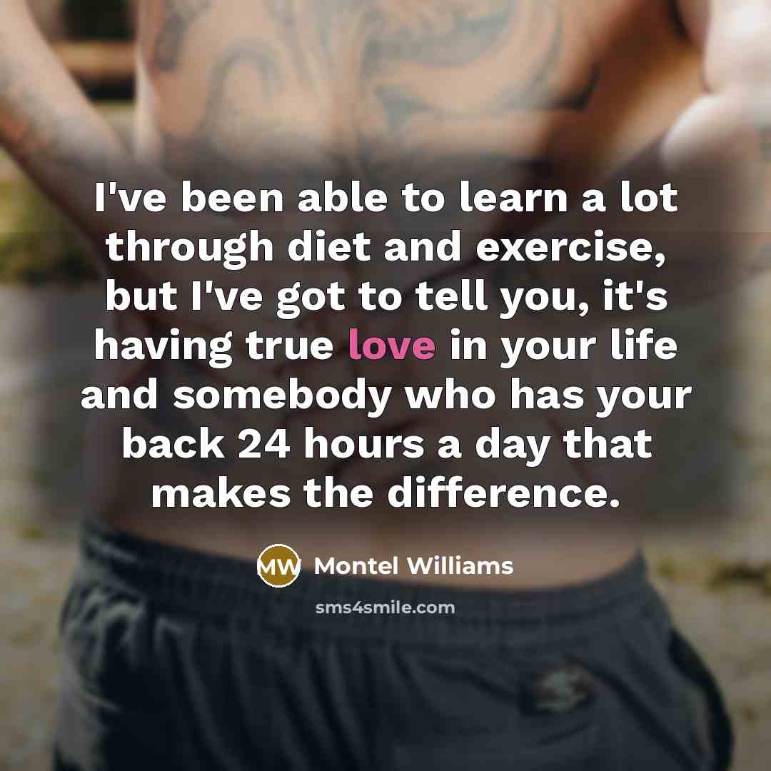 “I've been able to learn a lot through diet and exercise, but I've got to tell you, it's having true love in your life and somebody who has your back 24 hours a day that makes the difference.” quote by Montel Williams