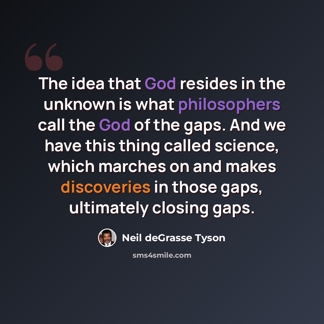 “The idea that God resides in the unknown is what philosophers call the God of the gaps. And we have this thing called science, which marches on and makes discoveries in those gaps, ultimately closing gaps.” quote by Neil deGrasse Tyson