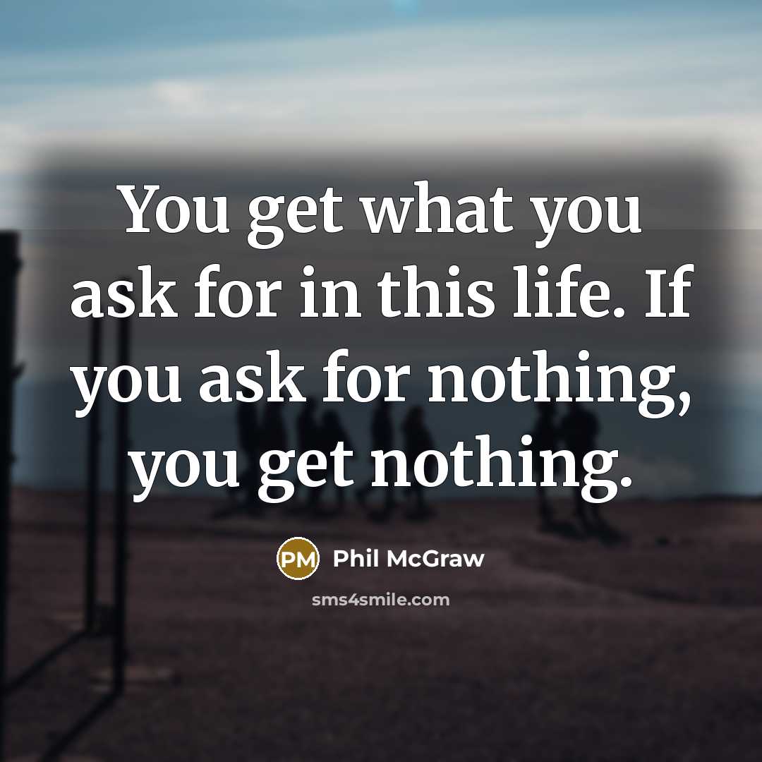 “You get what you ask for in this life. If you ask for nothing, you get nothing.” quote by Phil McGraw