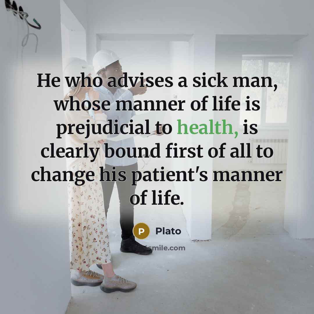 “He who advises a sick man, whose manner of life is prejudicial to health, is clearly bound first of all to change his patient's manner of life.” quote by Plato