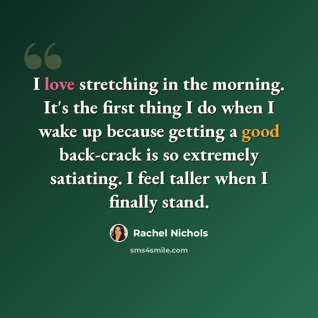 “I love stretching in the morning. It's the first thing I do when I wake up because getting a good back-crack is so extremely satiating. I feel taller when I finally stand.” quote by Rachel Nichols