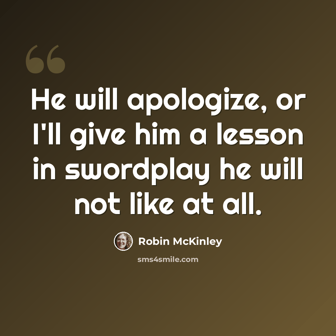 “He will apologize, or I'll give him a lesson in swordplay he will not like at all.” quote by Robin McKinley