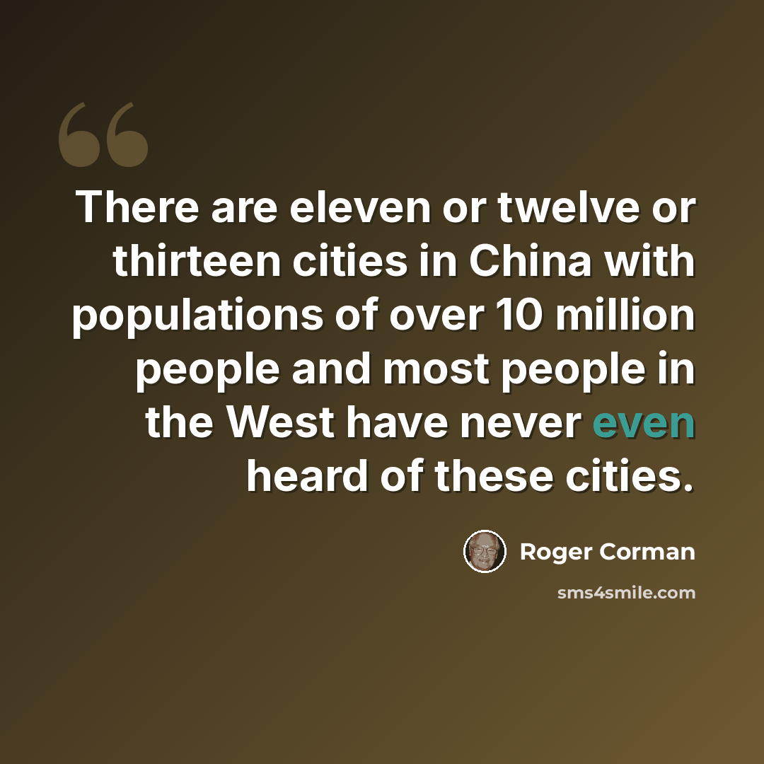 “There are eleven or twelve or thirteen cities in China with populations of over 10 million people and most people in the West have never even heard of these cities.” quote by Roger Corman