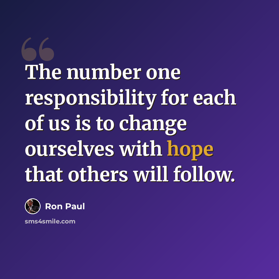 “The number one responsibility for each of us is to change ourselves with hope that others will follow.” quote by Ron Paul