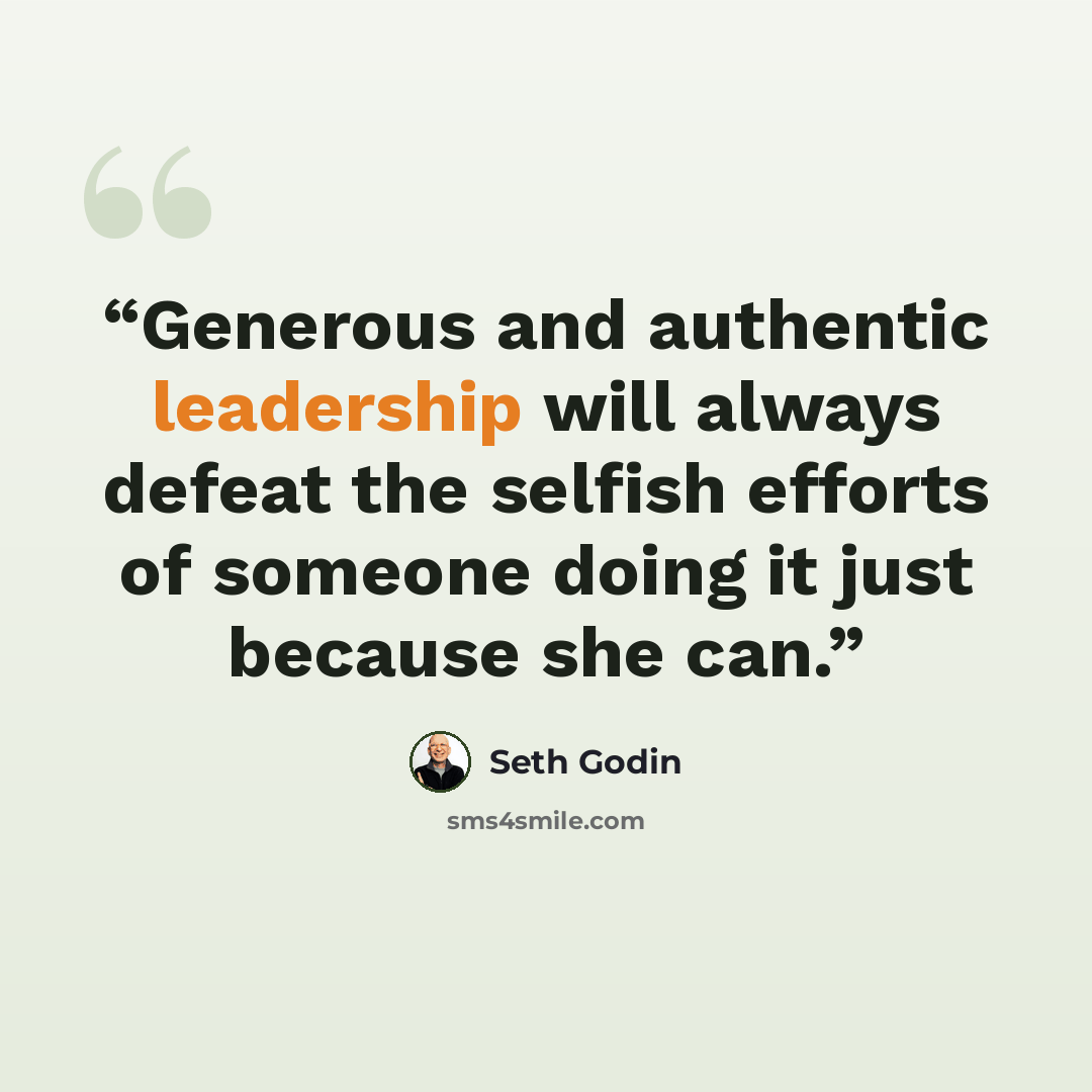 “Generous and authentic leadership will always defeat the selfish efforts of someone doing it just because she can.” quote by Seth Godin