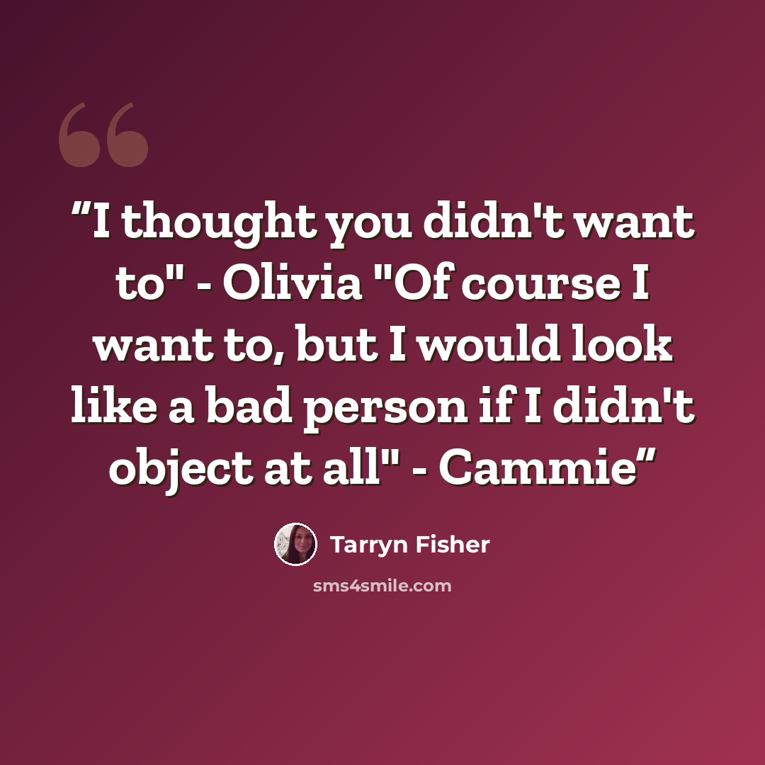 “I thought you didn't want to" - Olivia "Of course I want to, but I would look like a bad person if I didn't object at all" - Cammie” quote by Tarryn Fisher