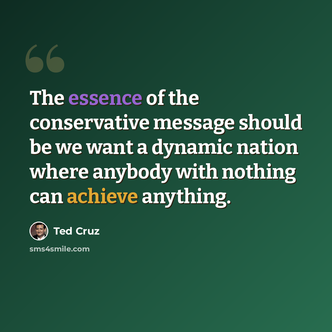 “The essence of the conservative message should be we want a dynamic nation where anybody with nothing can achieve anything.” quote by Ted Cruz