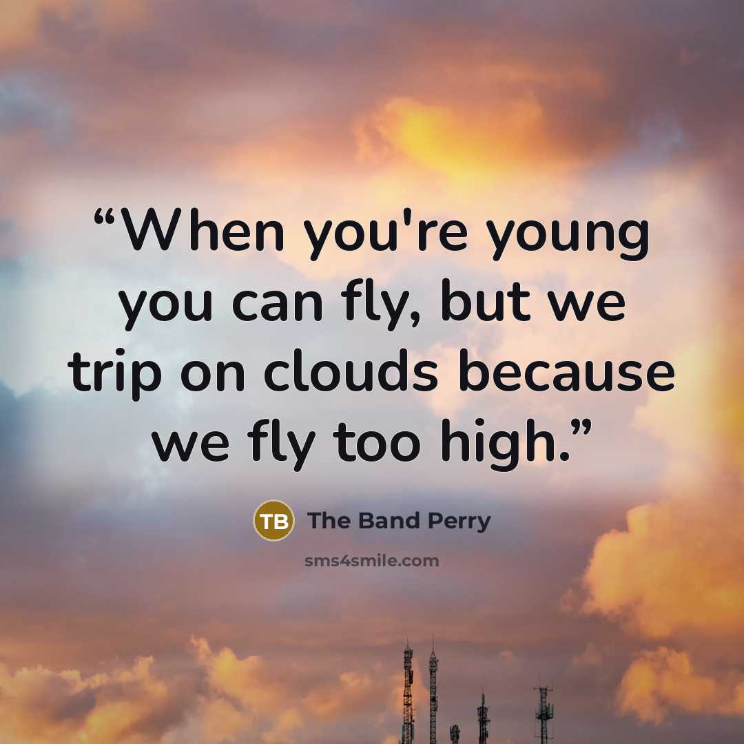 “When you're young you can fly, but we trip on clouds because we fly too high.” quote by The Band Perry