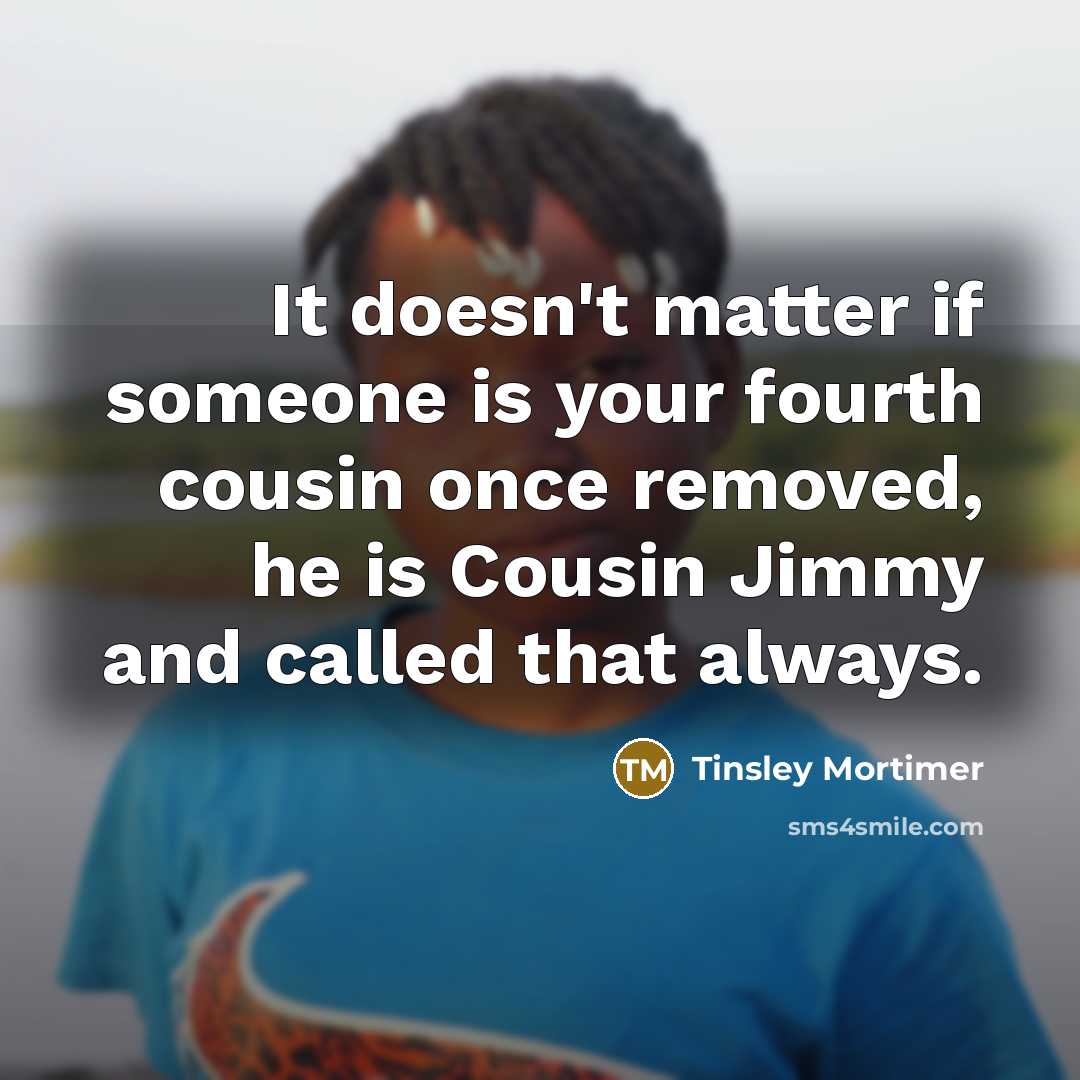 “It doesn't matter if someone is your fourth cousin once removed, he is Cousin Jimmy and called that always.” quote by Tinsley Mortimer