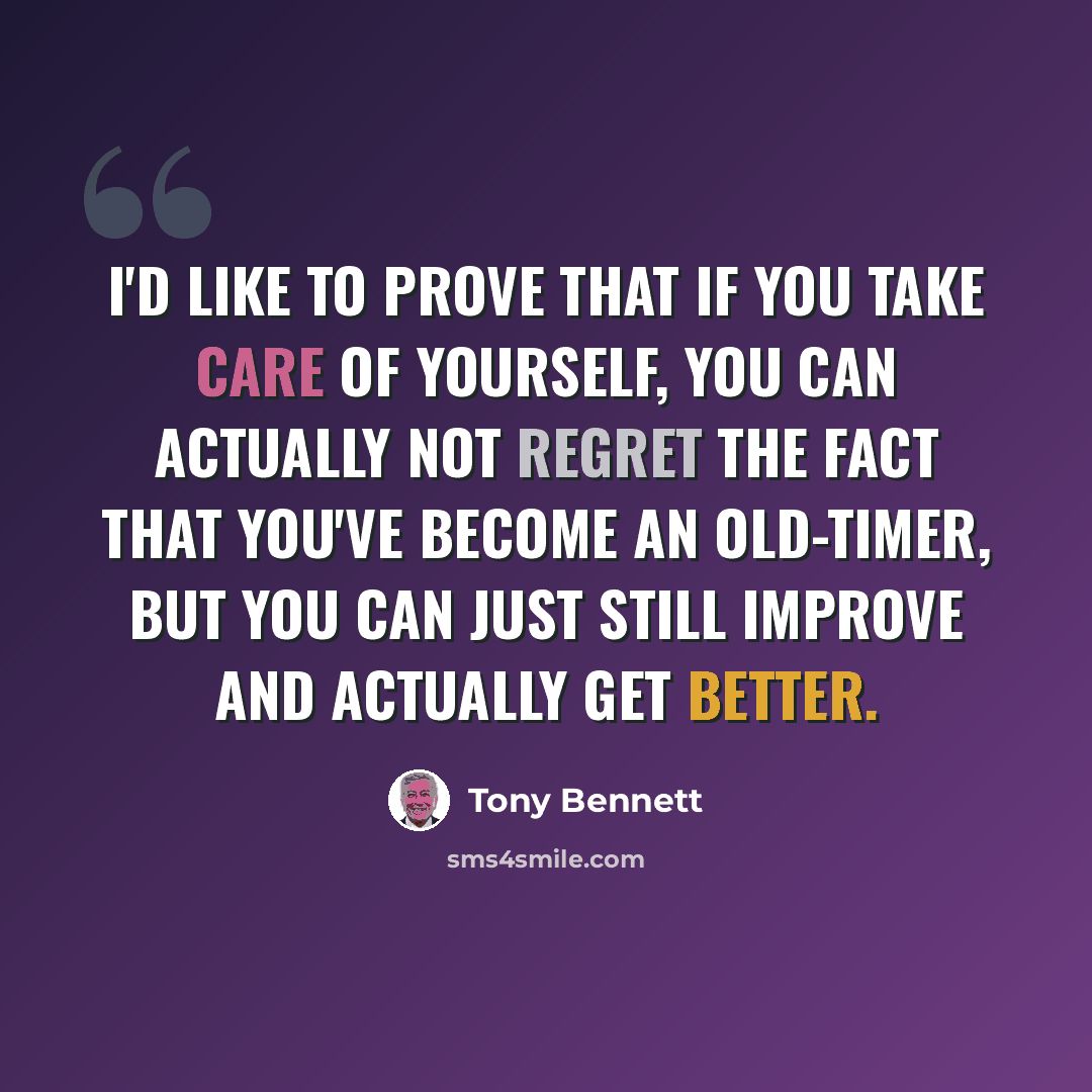 “I'd like to prove that if you take care of yourself, you can actually not regret the fact that you've become an old-timer, but you can just still improve and actually get better.” quote by Tony Bennett