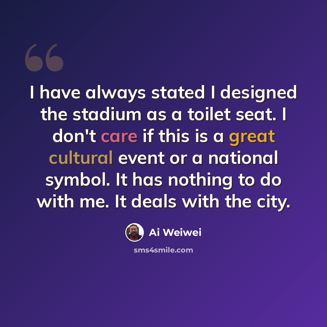 “I have always stated I designed the stadium as a toilet seat. I don't care if this is a great cultural event or a national symbol. It has nothing to do with me. It deals with the city.” quote by Ai Weiwei
