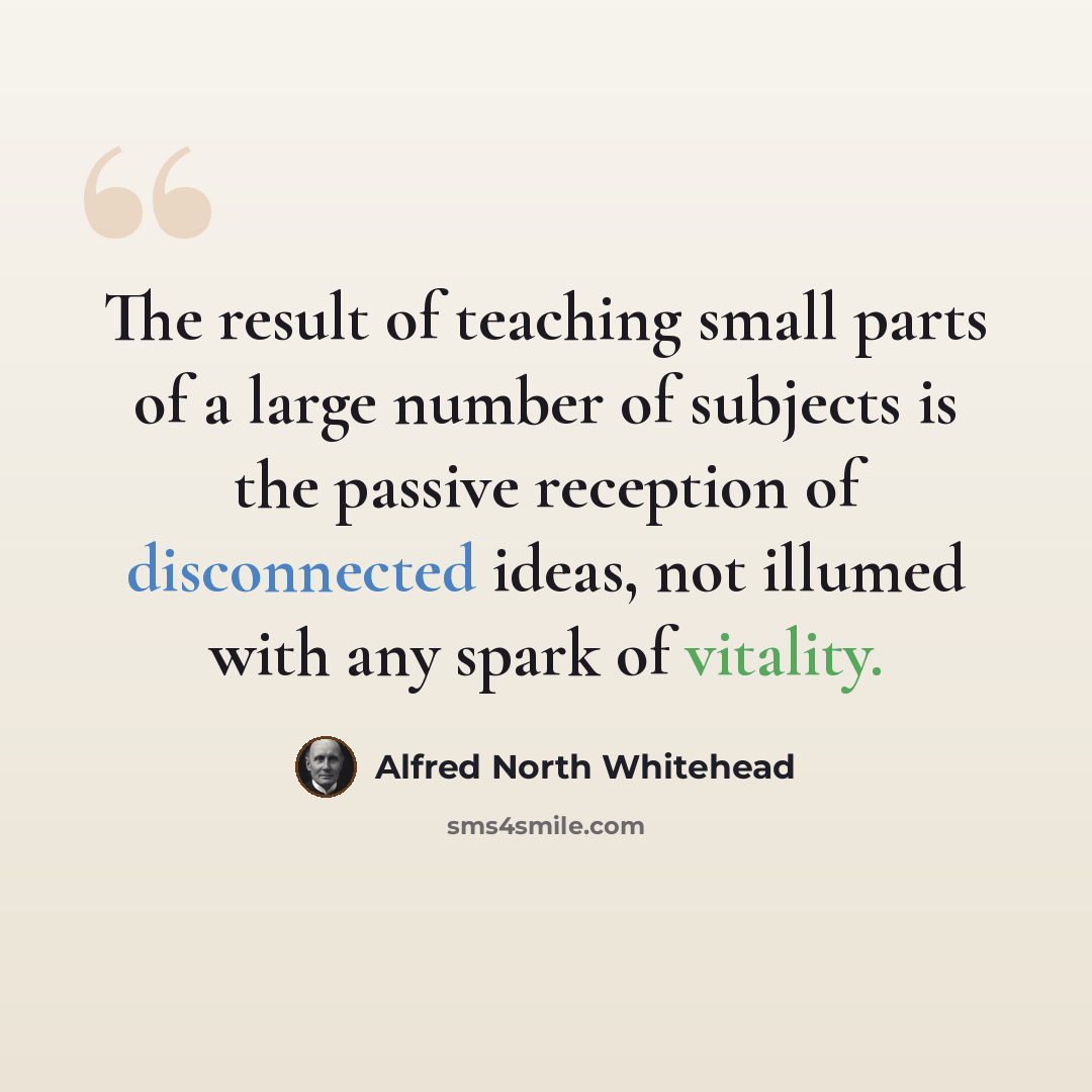 “The result of teaching small parts of a large number of subjects is the passive reception of disconnected ideas, not illumed with any spark of vitality.” quote by Alfred North Whitehead
