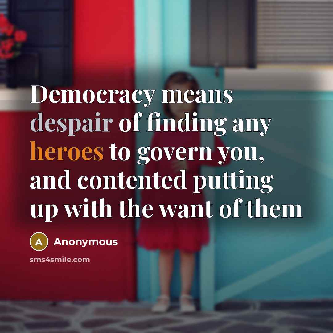 “Democracy means despair of finding any heroes to govern you, and contented putting up with the want of them” quote by Anonymous