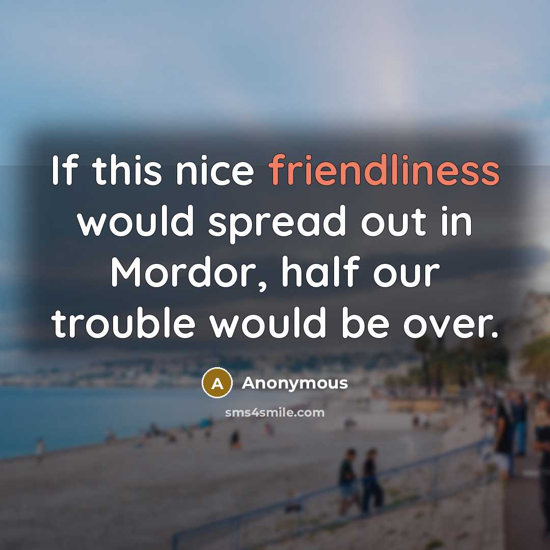 “If this nice friendliness would spread out in Mordor, half our trouble would be over.” quote by Anonymous