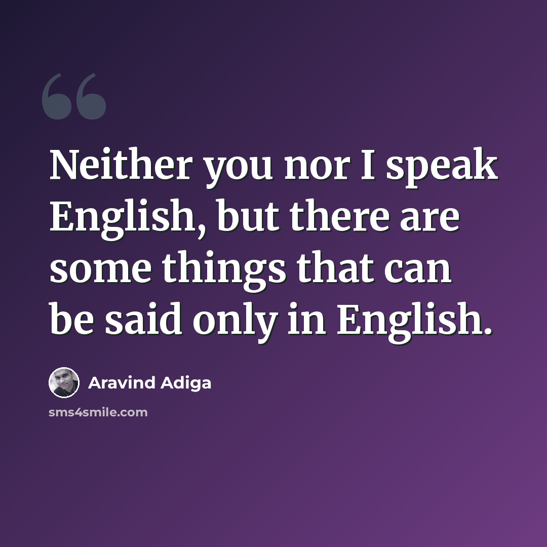 “Neither you nor I speak English, but there are some things that can be said only in English.” quote by Aravind Adiga