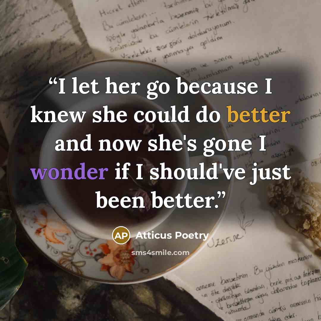 “I let her go because I knew she could do better and now she's gone I wonder if I should've just been better.” quote by Atticus Poetry
