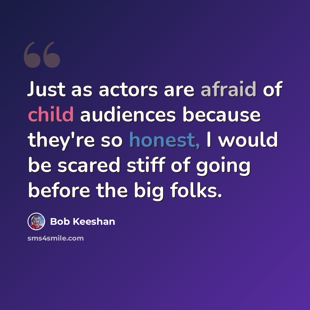 “Just as actors are afraid of child audiences because they're so honest, I would be scared stiff of going before the big folks.” quote by Bob Keeshan